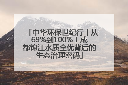 中华环保世纪行丨从69%到100%！成都锦江水质全优背后的生态治理密码