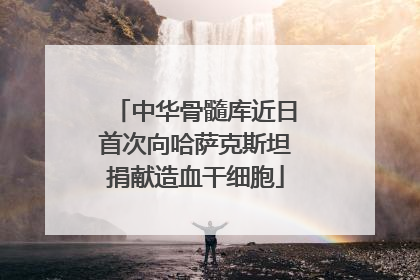 中华骨髓库近日首次向哈萨克斯坦捐献造血干细胞