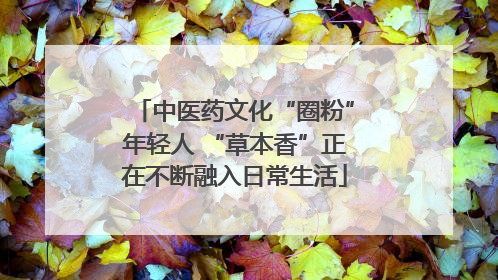 中医药文化“圈粉”年轻人 “草本香”正在不断融入日常生活