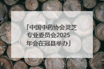 中国中药协会灵芝专业委员会2025年会在冠县举办