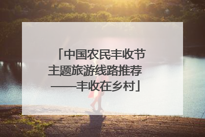 中国农民丰收节主题旅游线路推荐——丰收在乡村