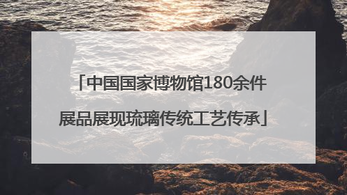 中国国家博物馆180余件展品展现琉璃传统工艺传承