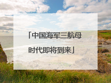 中国海军三航母时代即将到来