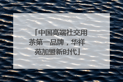 中国高端社交用茶第一品牌，华祥苑加盟新时代