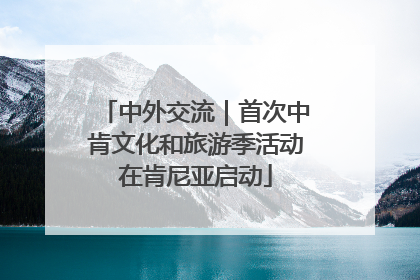 中外交流｜首次中肯文化和旅游季活动在肯尼亚启动