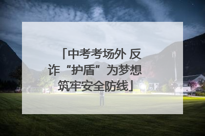 中考考场外 反诈“护盾”为梦想筑牢安全防线