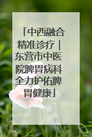 中西融合精准诊疗｜东营市中医院脾胃病科全力护佑脾胃健康
