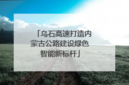乌石高速打造内蒙古公路建设绿色智能新标杆