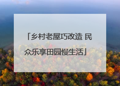 乡村老屋巧改造 民众乐享田园慢生活