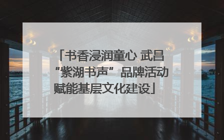 书香浸润童心 武昌“紫湖书声”品牌活动赋能基层文化建设