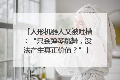 人形机器人又被吐槽：“只会弹琴跳舞，没法产生真正价值？”