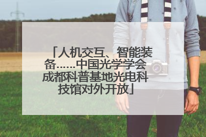 人机交互、智能装备……中国光学学会成都科普基地光电科技馆对外开放