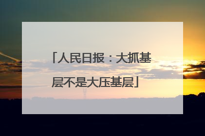 人民日报：大抓基层不是大压基层