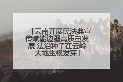 云南开展民法典宣传赋能边疆高质量发展 法治种子在云岭大地生根发芽