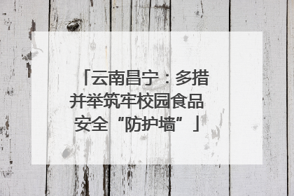云南昌宁：多措并举筑牢校园食品安全“防护墙”
