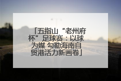 五指山“老州府杯”足球赛：以球为媒 勾勒海南自贸港活力新画卷
