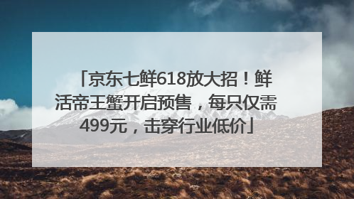京东七鲜618放大招！鲜活帝王蟹开启预售，每只仅需499元，击穿行业低价