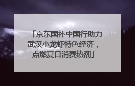 京东国补中国行助力武汉小龙虾特色经济，点燃夏日消费热潮