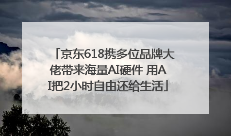 京东618携多位品牌大佬带来海量AI硬件 用AI把2小时自由还给生活