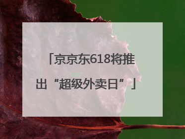 京京东618将推出“超级外卖日”