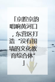 京腔京韵唱响黄河口，东营区打造“没有围墙的文化教育综合体”