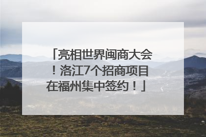 亮相世界闽商大会！洛江7个招商项目在福州集中签约！