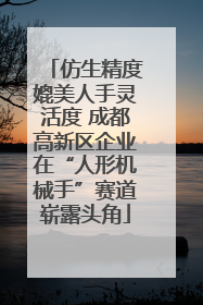 仿生精度媲美人手灵活度 成都高新区企业在“人形机械手”赛道崭露头角