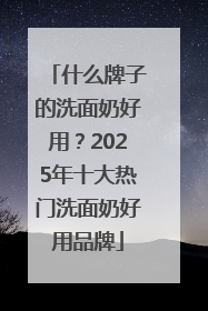 什么牌子的洗面奶好用？2025年十大热门洗面奶好用品牌