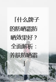什么牌子的防晒霜防晒效果好？全面解析：养肤防晒霜