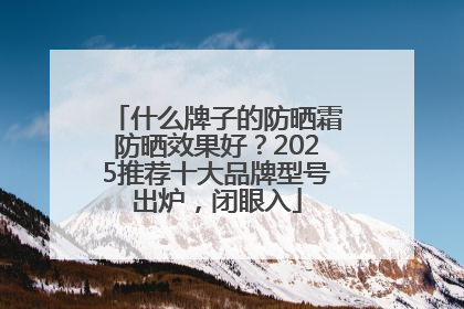 什么牌子的防晒霜防晒效果好？2025推荐十大品牌型号出炉，闭眼入