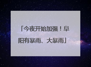 今夜开始加强！阜阳有暴雨、大暴雨