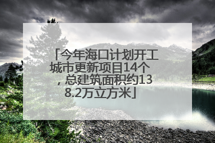 今年海口计划开工城市更新项目14个，总建筑面积约138.2万立方米