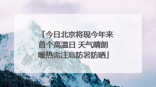 今日北京将现今年来首个高温日 天气晴朗暖热需注意防暑防晒