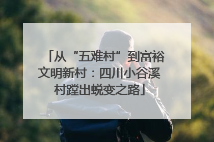 从“五难村”到富裕文明新村：四川小谷溪村蹚出蜕变之路