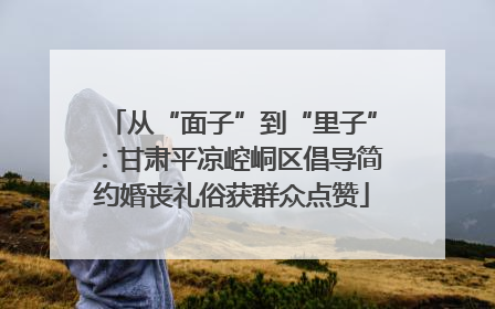 从“面子”到“里子”：甘肃平凉崆峒区倡导简约婚丧礼俗获群众点赞