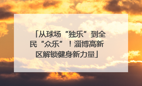 从球场“独乐”到全民“众乐”！淄博高新区解锁健身新力量