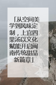 从空间美学到风味定制，上官四果汤以文化赋能开启闽南传统甜品新篇章
