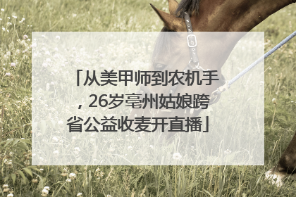 从美甲师到农机手，26岁亳州姑娘跨省公益收麦开直播
