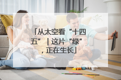从太空看“十四五”｜这片“绿”，正在生长