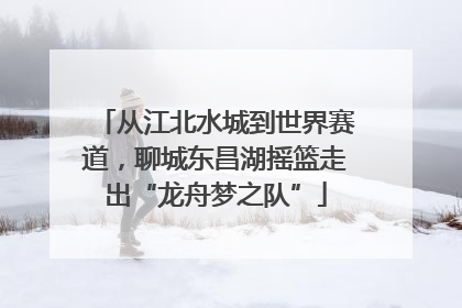 从江北水城到世界赛道，聊城东昌湖摇篮走出“龙舟梦之队”