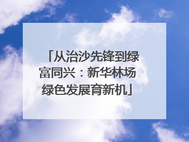 从治沙先锋到绿富同兴：新华林场绿色发展育新机