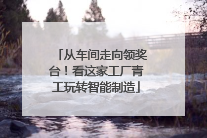 从车间走向领奖台！看这家工厂青工玩转智能制造