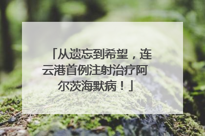从遗忘到希望，连云港首例注射治疗阿尔茨海默病！