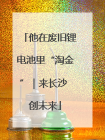 他在废旧锂电池里“淘金”｜来长沙 创未来