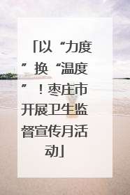 以“力度”换“温度”！枣庄市开展卫生监督宣传月活动