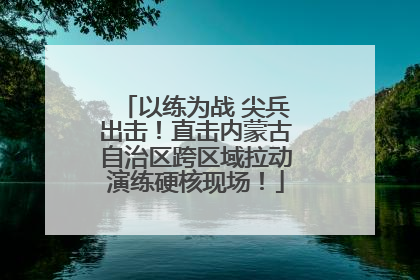 以练为战 尖兵出击！直击内蒙古自治区跨区域拉动演练硬核现场！