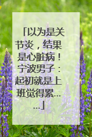 以为是关节炎，结果是心脏病！宁波男子：起初就是上班觉得累……