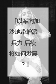 以军向加沙地带增派兵力 后续将如何发展？