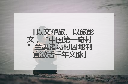 以文塑旅、以旅彰文，“中国第一奇村”兰溪诸葛村因地制宜激活千年文脉