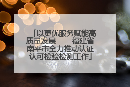 以更优服务赋能高质量发展——福建省南平市全力推动认证认可检验检测工作